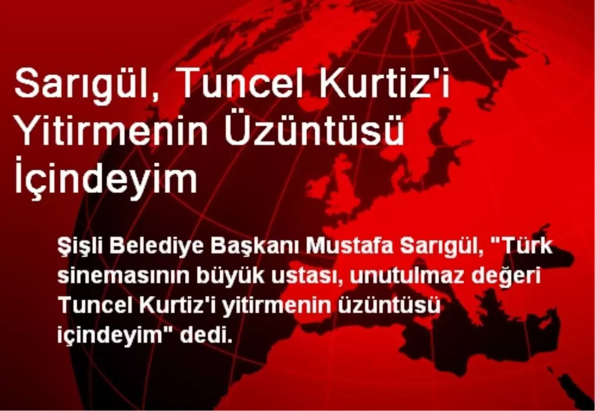 Sarıgül, Tuncel Kurtiz\'i Yitirmenin Üzüntüsü İçindeyim