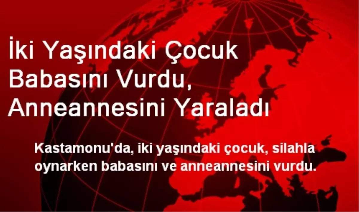 İki Yaşındaki Çocuk Babasını Vurdu, Anneannesini Yaraladı