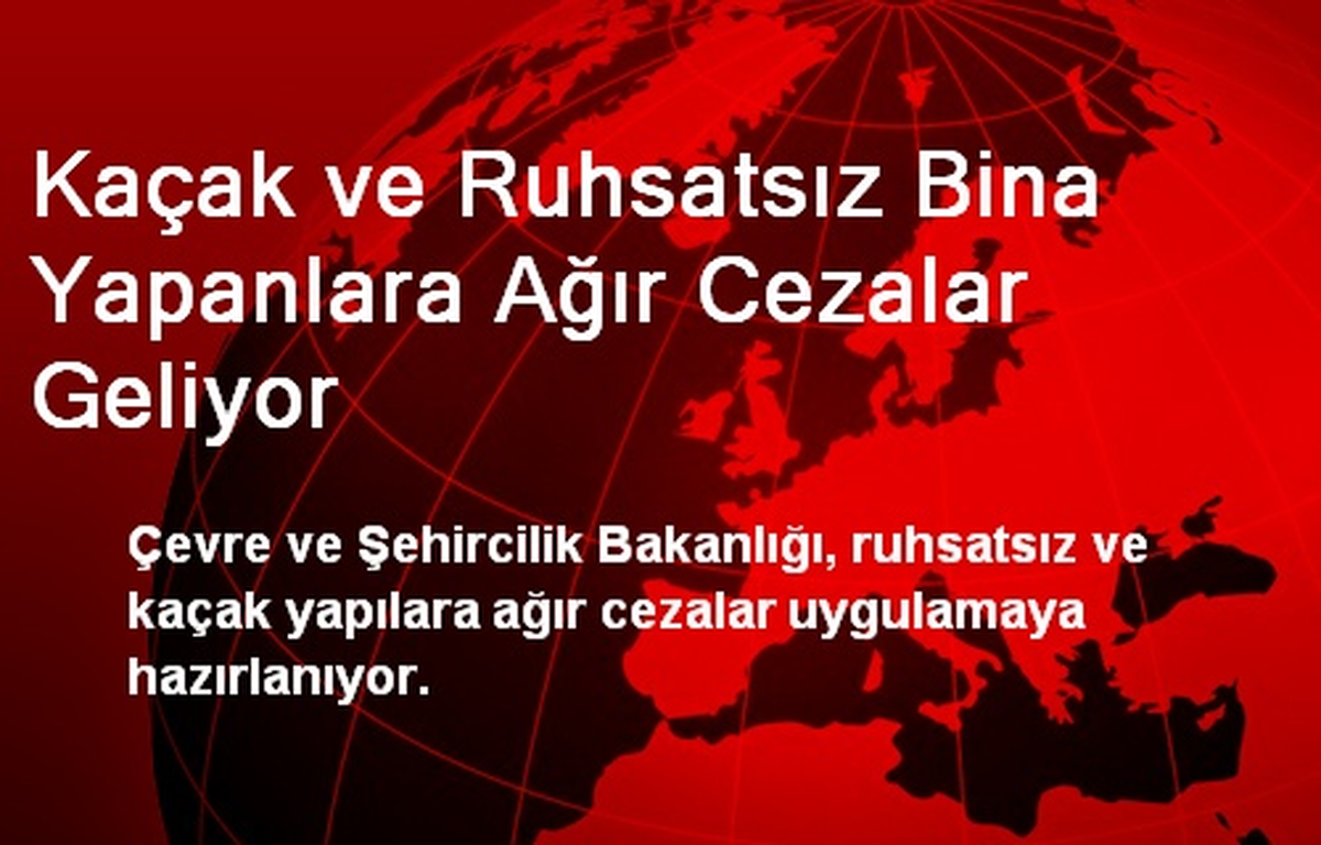 Kaçak ve Ruhsatsız Bina Yapanlara Ağır Cezalar Geliyor