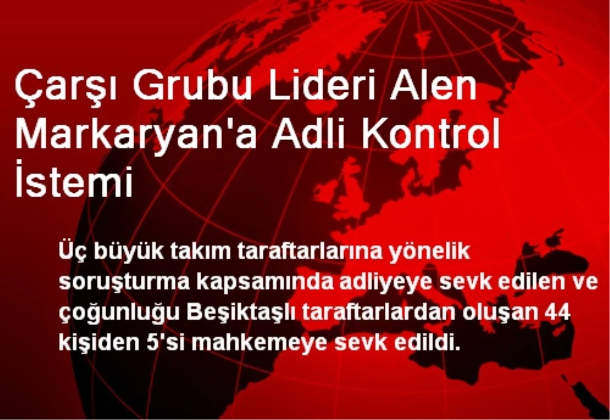 Çarşı Grubu Lideri Alen Markaryan\'a Adli Kontrol İstemi