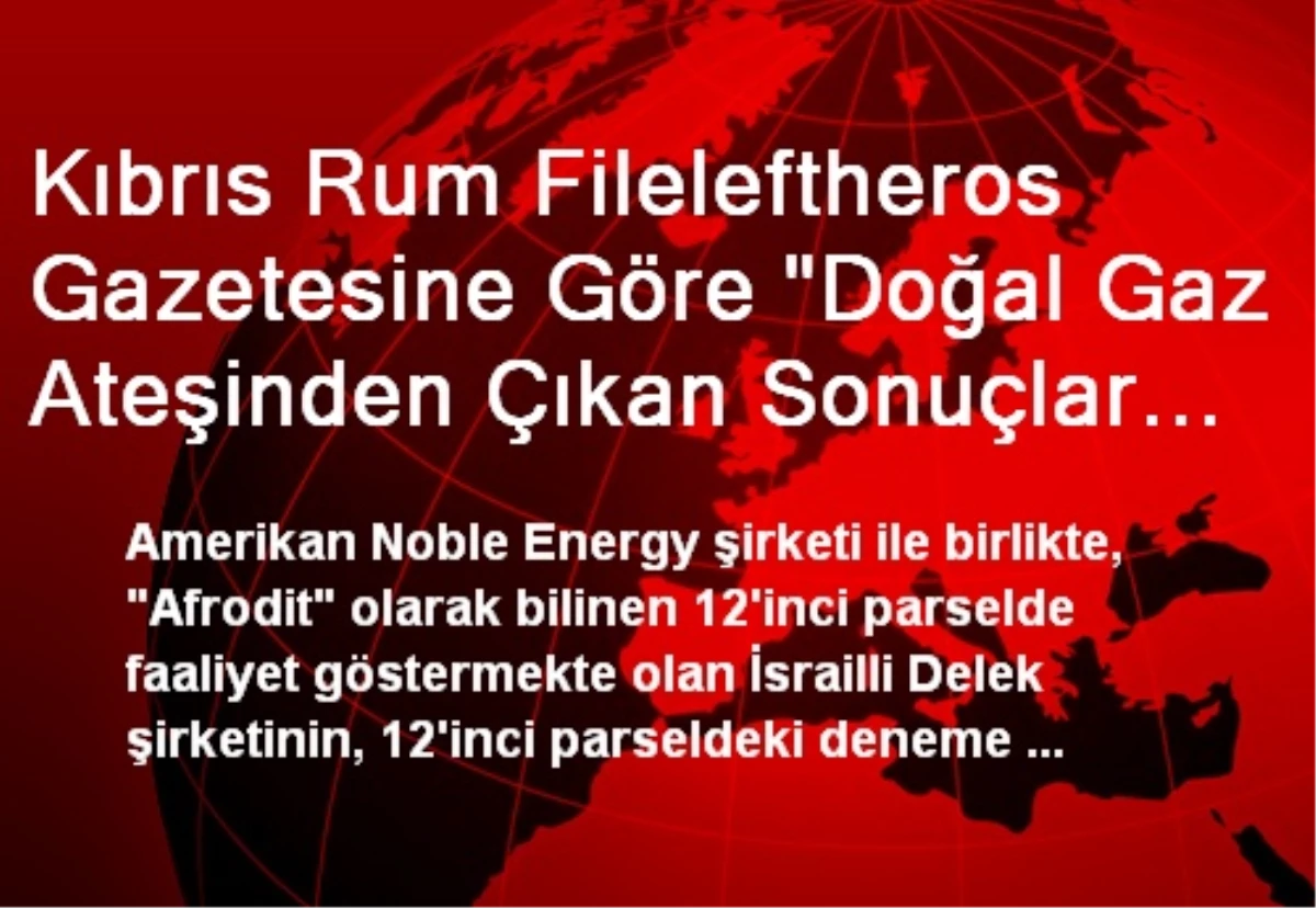 Kıbrıs Rum Fileleftheros Gazetesine Göre "Doğal Gaz Ateşinden Çıkan Sonuçlar Mükemmel"