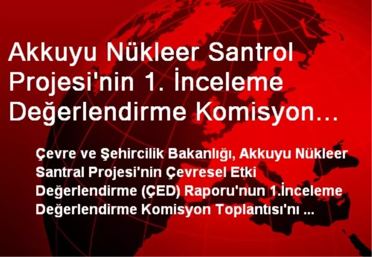 Akkuyu Nükleer Santrol Projesi\'nin 1. İnceleme Değerlendirme Komisyon Toplantısı Gerçekleşti