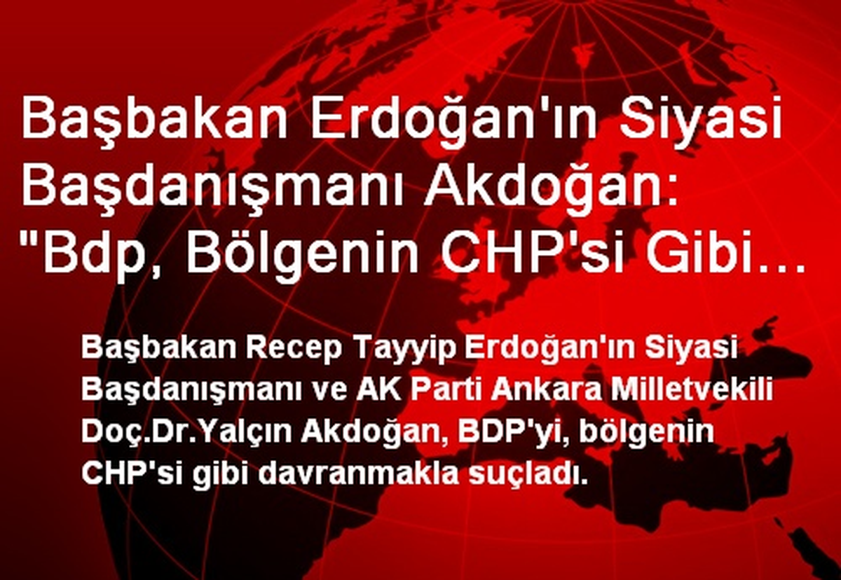 Başbakan Erdoğan\'ın Siyasi Başdanışmanı Akdoğan: "Bdp, Bölgenin CHP\'si Gibi Davranıyor"