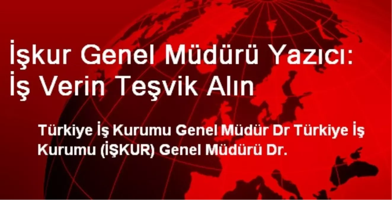 İŞKUR Genel Müdürü Yazıcı: İş Verin Teşvik Alın