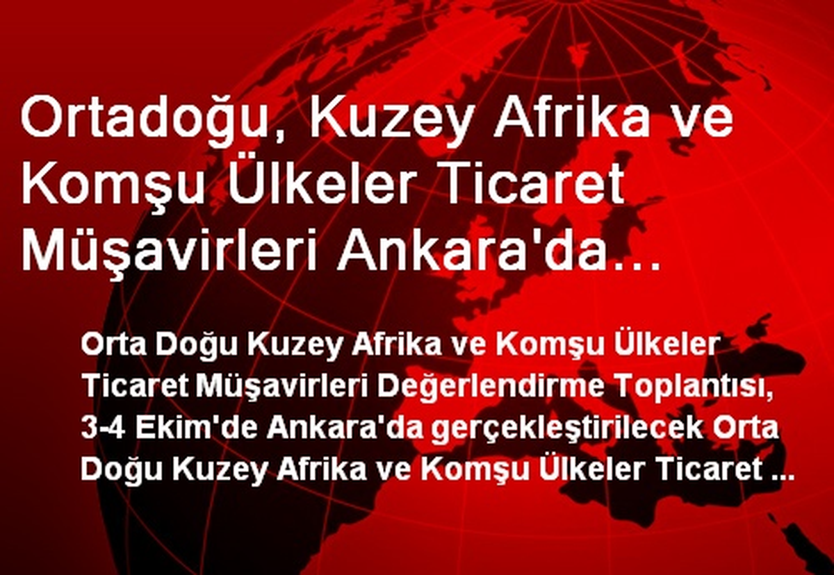 Ortadoğu, Kuzey Afrika ve Komşu Ülkeler Ticaret Müşavirleri Ankara\'da Toplanıyor