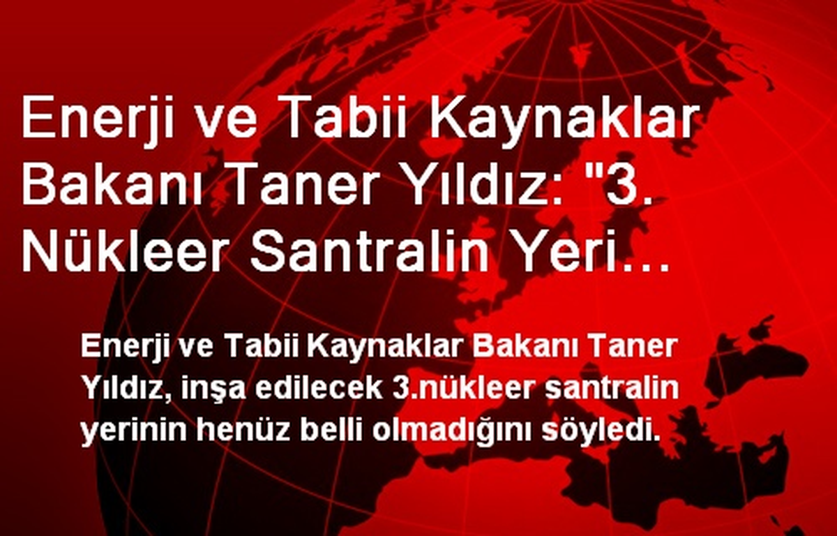Enerji ve Tabii Kaynaklar Bakanı Taner Yıldız: "3. Nükleer Santralin Yeri Belli Değil"