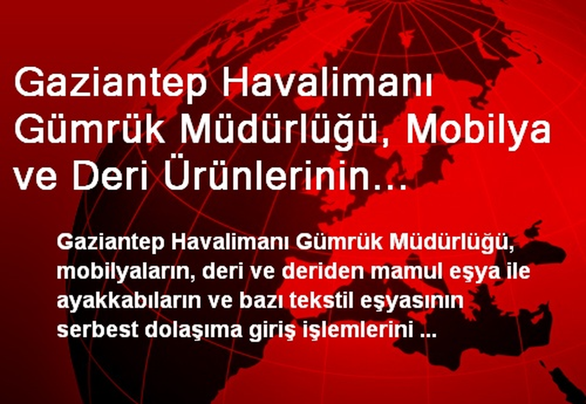 Gaziantep Havalimanı Gümrük Müdürlüğü, Mobilya ve Deri Ürünlerinin Serbest Dolaşıma Giriş...