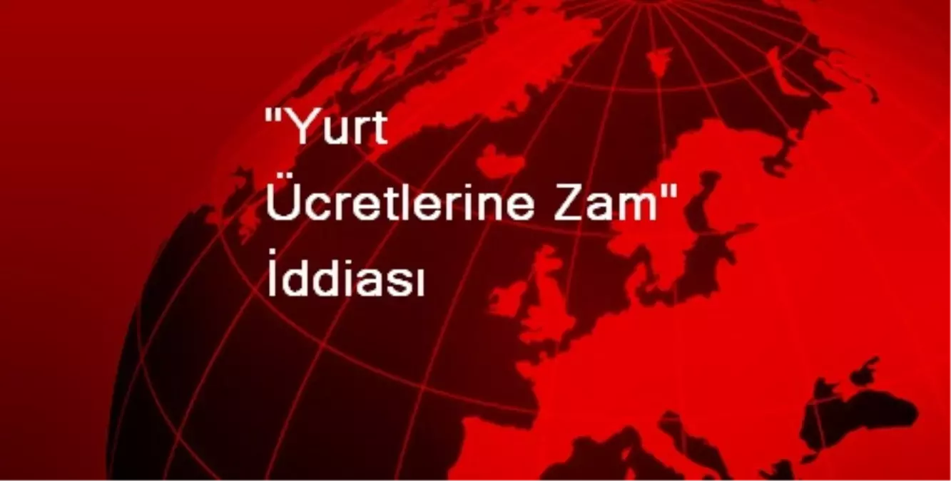 "Yurt Ücretlerine Zam" İddiası