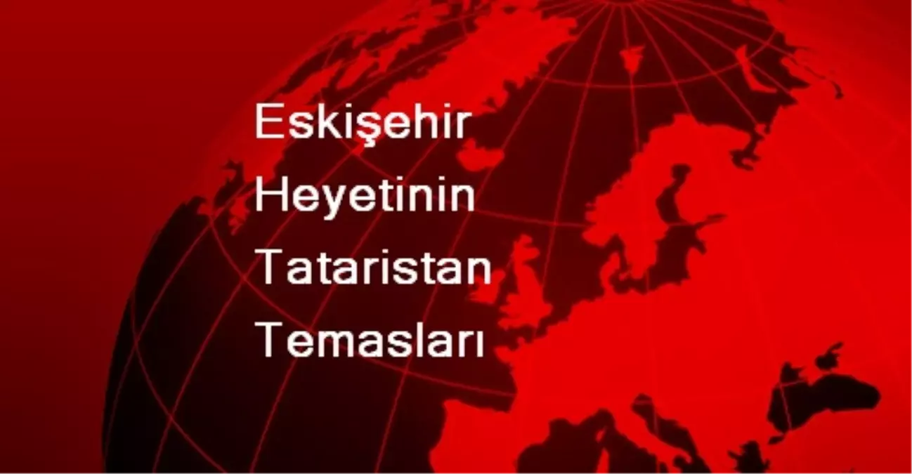 Eskişehir Heyetinin Tataristan Temasları