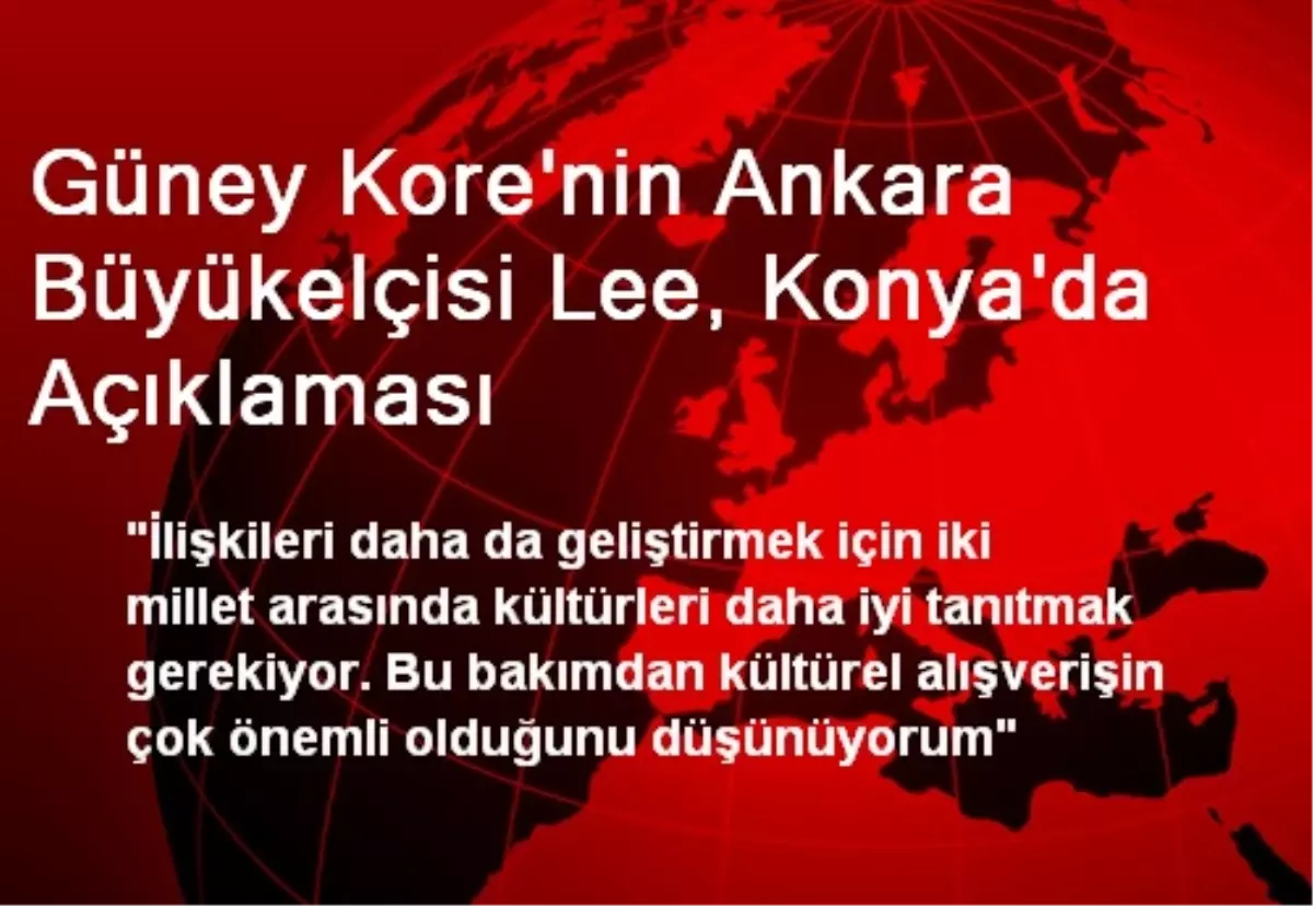 Güney Kore\'nin Ankara Büyükelçisi Lee, Konya\'da Açıklaması