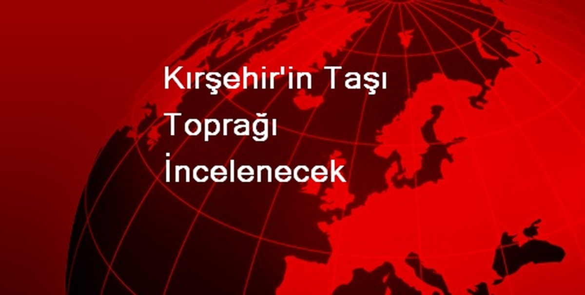 Kırşehir\'in Taşı Toprağı İncelenecek