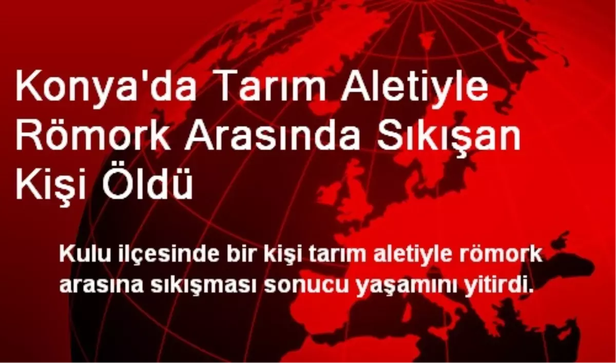 Konya\'da Tarım Aletiyle Römork Arasında Sıkışan Kişi Öldü