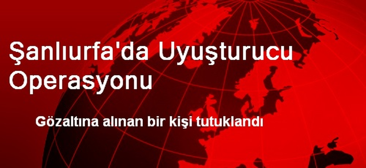 Şanlıurfa\'da Uyuşturucu Operasyonu