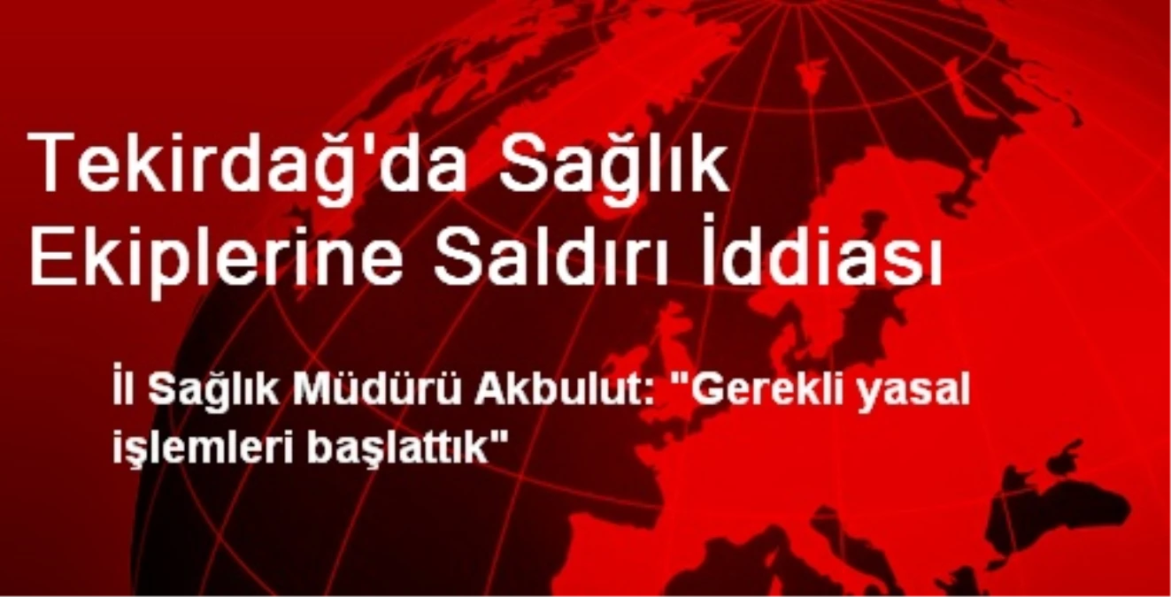 Tekirdağ\'da Sağlık Ekiplerine Saldırı İddiası