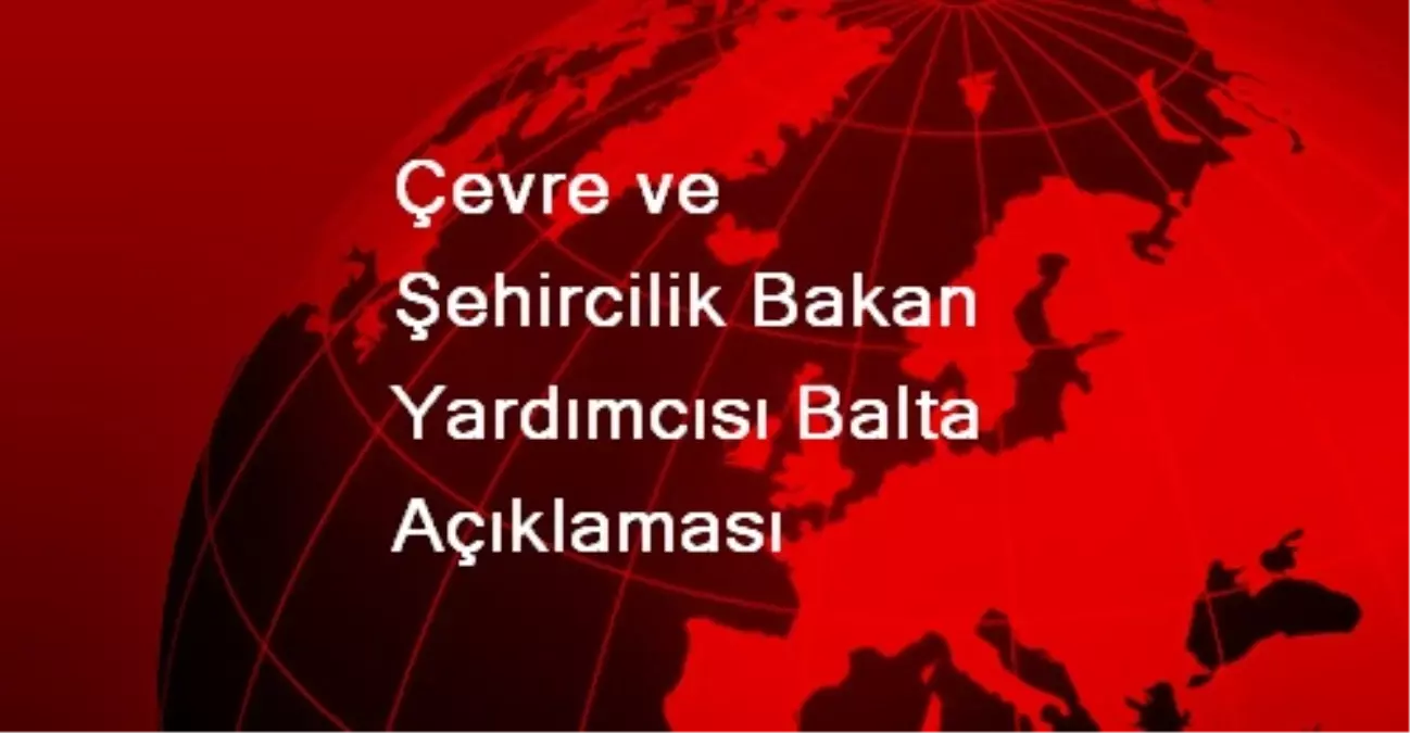 Çevre ve Şehircilik Bakan Yardımcısı Balta Açıklaması