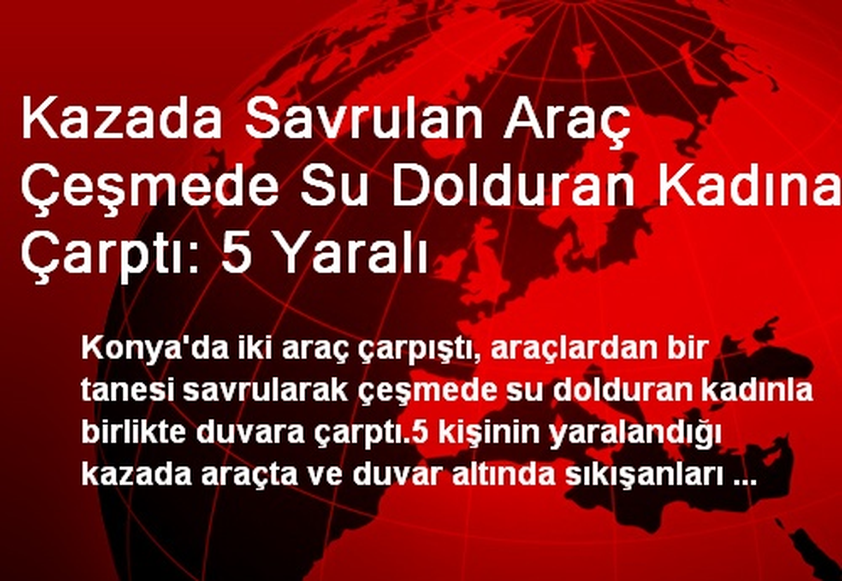 Kazada Savrulan Araç Çeşmede Su Dolduran Kadına Çarptı: 5 Yaralı