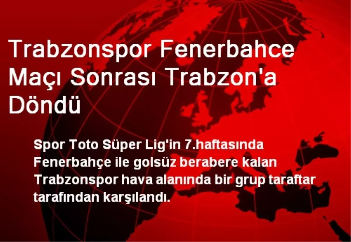 Trabzonspor, Fenerbahce Maçı Sonrası Trabzon\'a Döndü