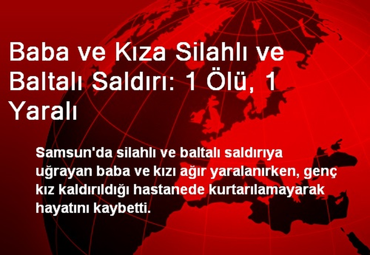 Baba ve Kıza Silahlı ve Baltalı Saldırı: 1 Ölü, 1 Yaralı