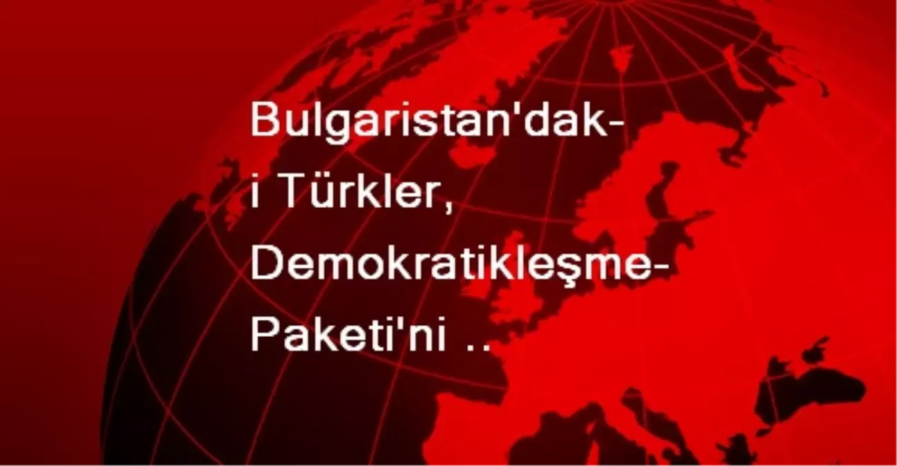 Bulgaristan\'daki Türkler, Demokratikleşme Paketi\'ni Destekliyor