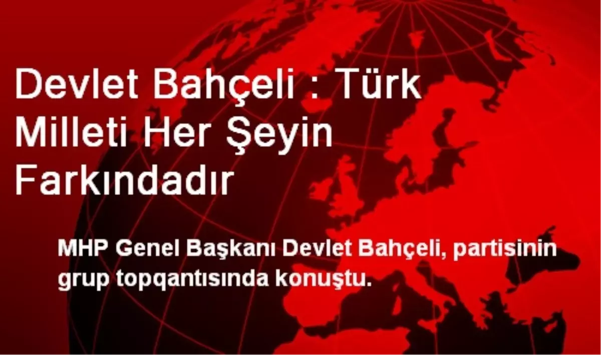 Devlet Bahçeli : Türk Milleti Her Şeyin Farkındadır