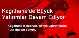 Kağıthane'de Büyük Yatırımlar Devam Ediyor