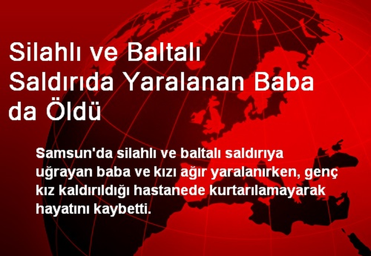 Silahlı ve Baltalı Saldırıda Yaralanan Baba da Öldü