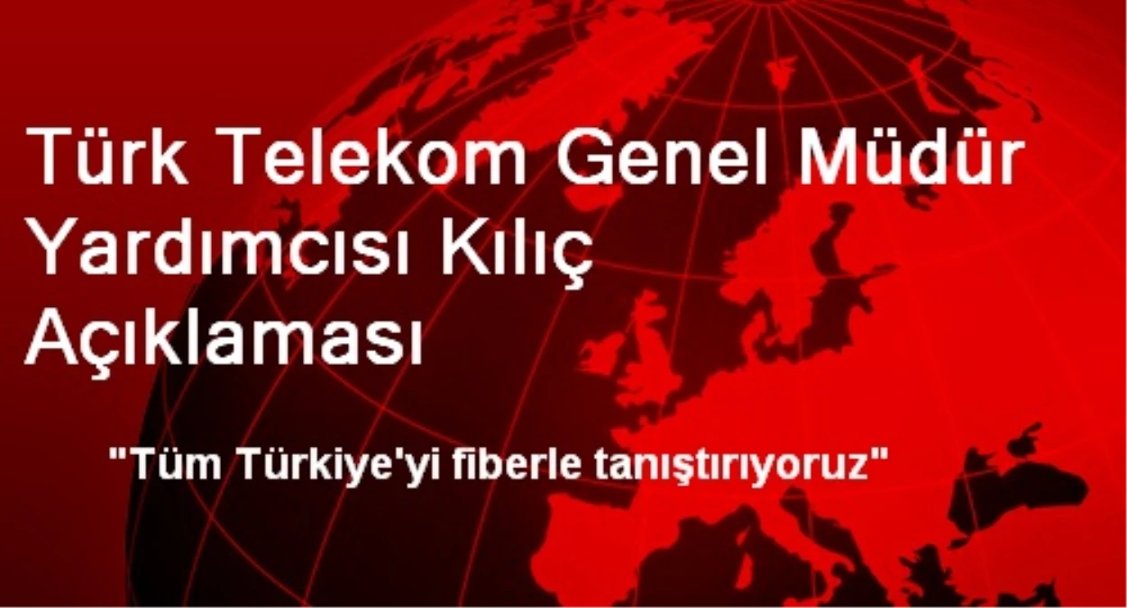 Türk Telekom Genel Müdür Yardımcısı Kılıç Açıklaması