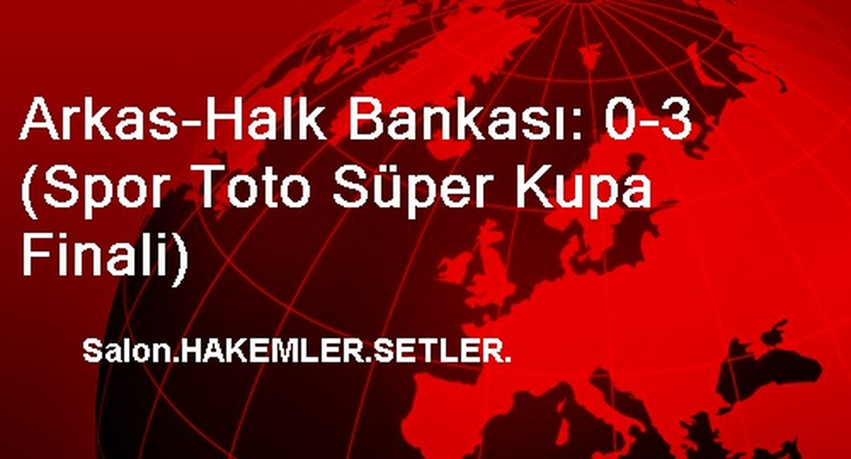 Arkas-Halk Bankası: 0-3 (Spor Toto Süper Kupa Finali)
