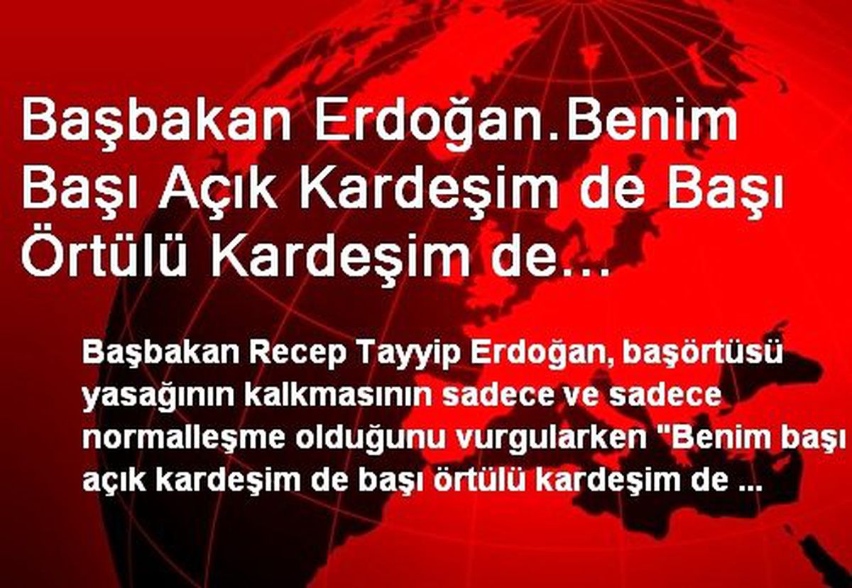 Başbakan Erdoğan.Benim Başı Açık Kardeşim de Başı Örtülü Kardeşim de Birlikte Çalışmanın Hazzına...