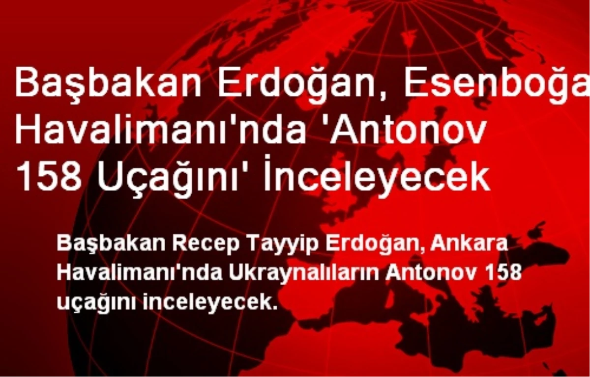 Başbakan Erdoğan, Esenboğa Havalimanı\'nda \'Antonov 158 Uçağını\' İnceleyecek