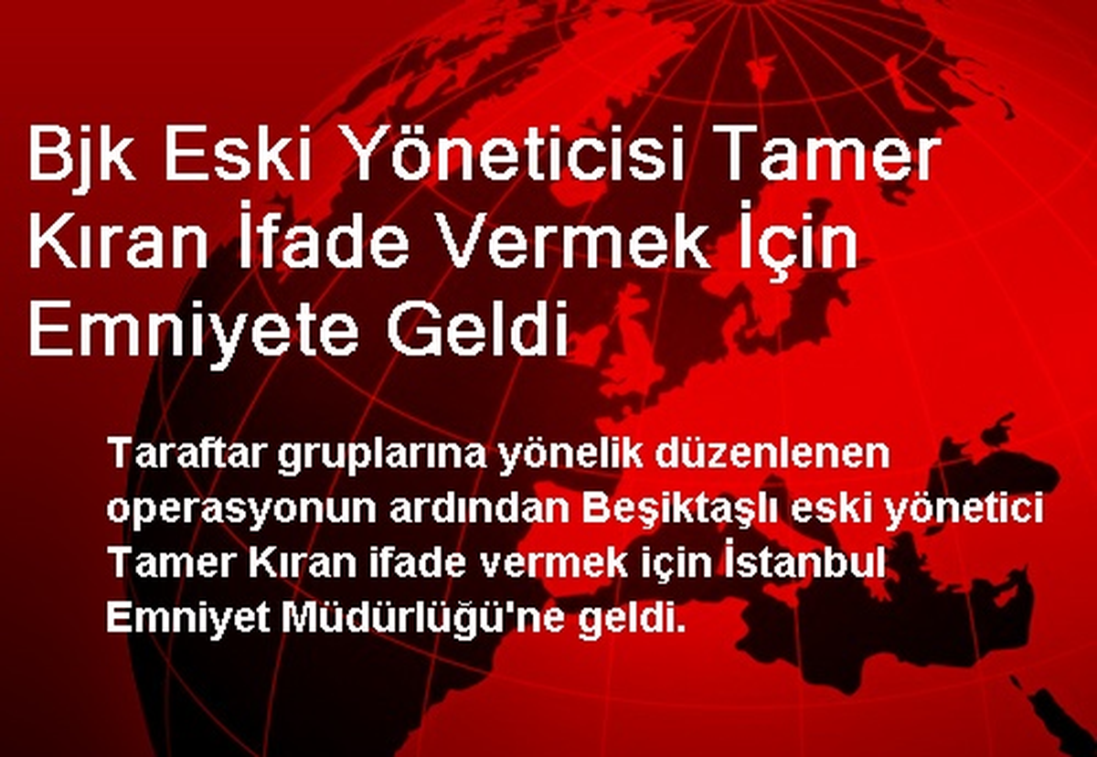 Bjk Eski Yöneticisi Tamer Kıran İfade Vermek İçin Emniyete Geldi