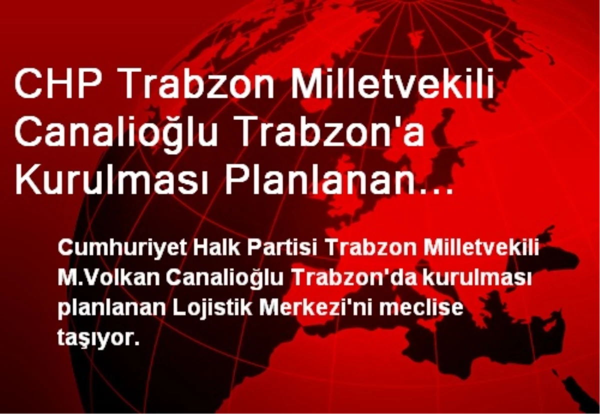 CHP Trabzon Milletvekili Canalioğlu Trabzon\'a Kurulması Planlanan Lojistik Merkezi Meclis\'e Taşıyor