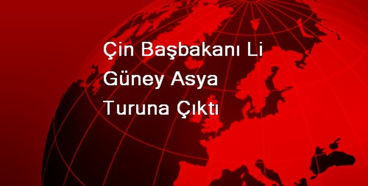 Çin Başbakanı Li Kıçiang Güney Asya Turuna Çıktı