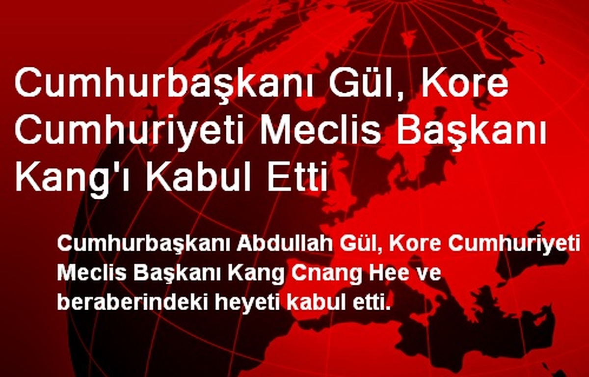Cumhurbaşkanı Gül, Kore Cumhuriyeti Meclis Başkanı Kang\'ı Kabul Etti