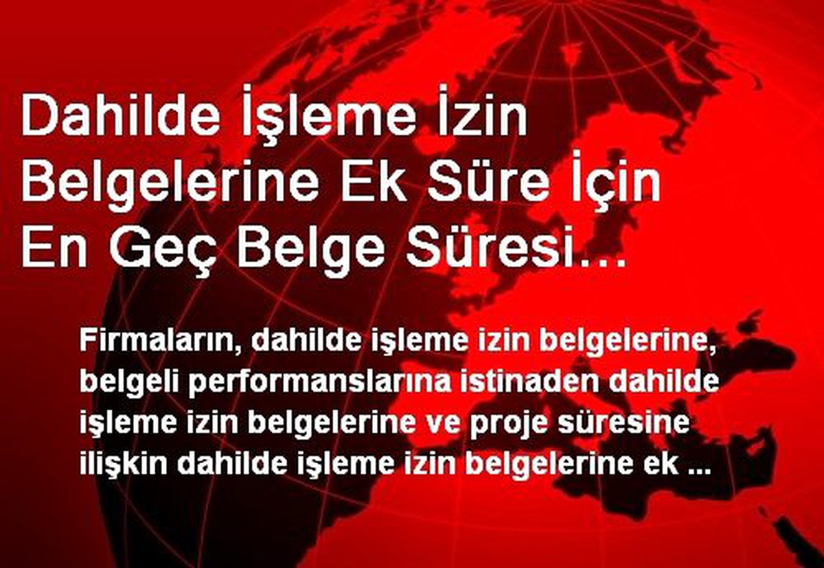 Dahilde İşleme İzin Belgelerine Ek Süre İçin En Geç Belge Süresi Sonundan İtibaren 3 Ay İçerisinde...