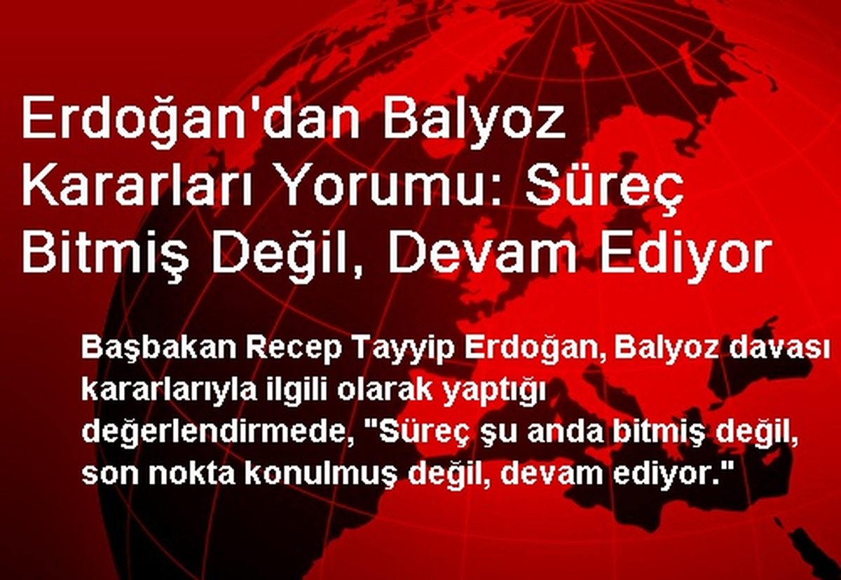 Erdoğan\'dan Balyoz Kararları Yorumu: Süreç Bitmiş Değil, Devam Ediyor