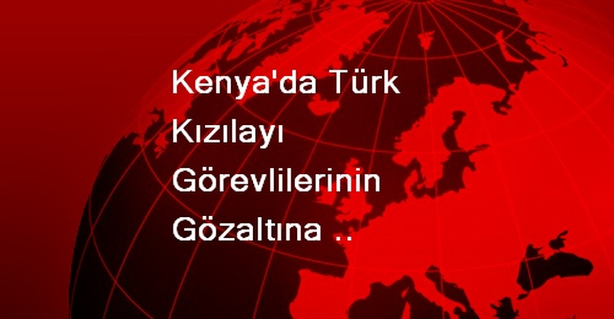 Kenya\'da Türk Kızılayı Görevlilerinin Gözaltına Alınması