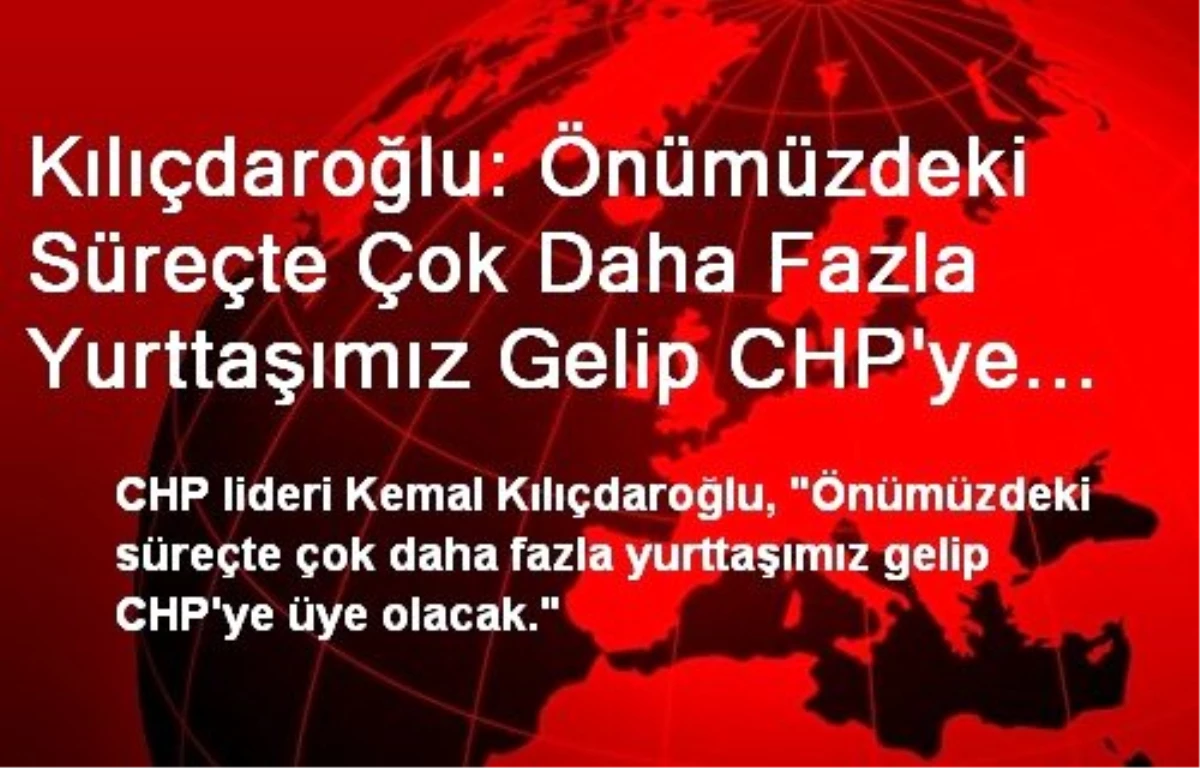 Kılıçdaroğlu: Önümüzdeki Süreçte Çok Daha Fazla Yurttaşımız Gelip CHP\'ye Üye Olacak