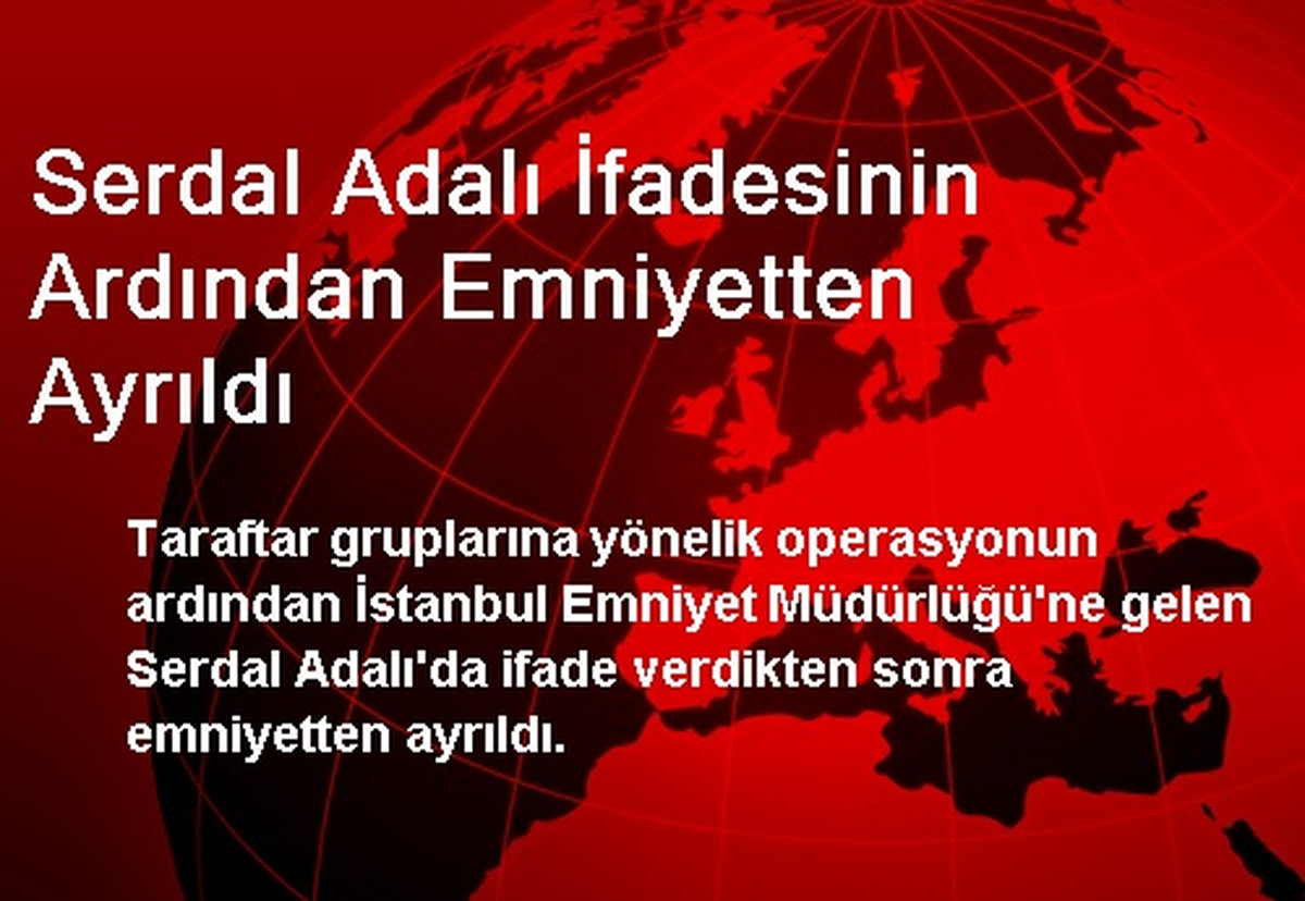 Serdal Adalı İfadesinin Ardından Emniyetten Ayrıldı