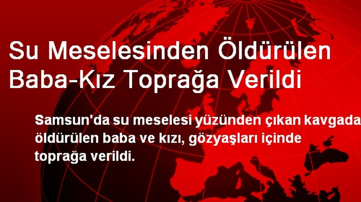 Su Meselesinden Öldürülen Baba-Kız Toprağa Verildi