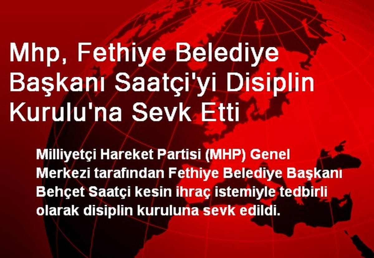 Mhp, Fethiye Belediye Başkanı Saatçi\'yi Disiplin Kurulu\'na Sevk Etti