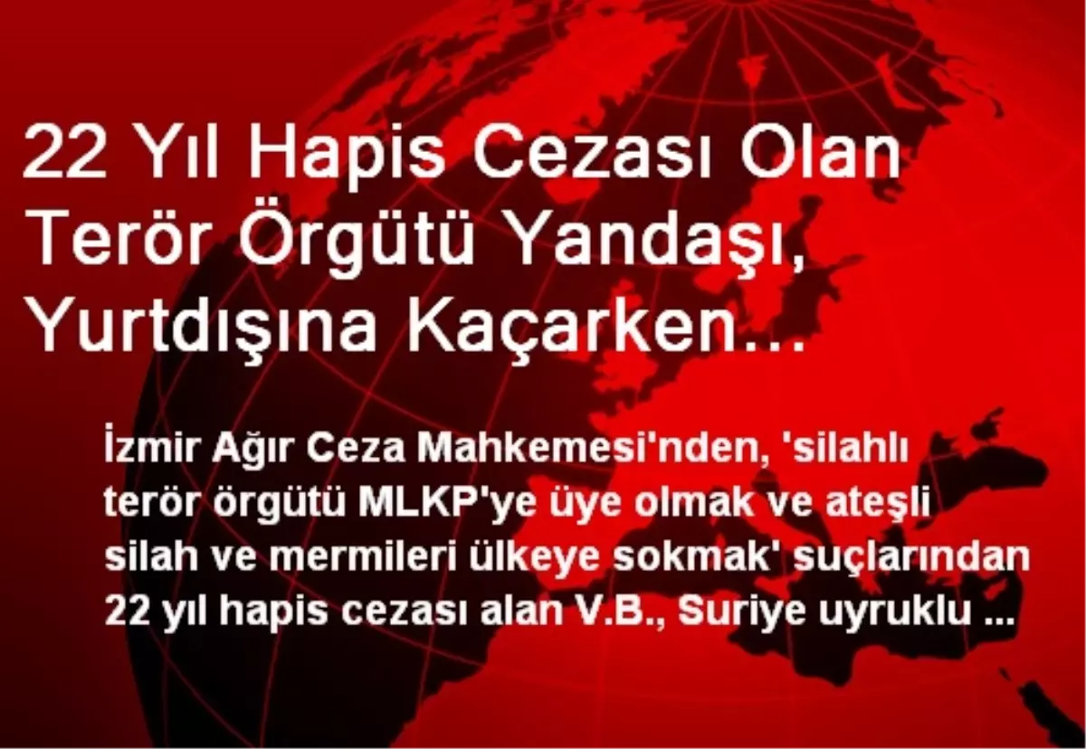 22 Yıl Hapis Cezası Olan Terör Örgütü Yandaşı, Yurtdışına Kaçarken Yakalandı