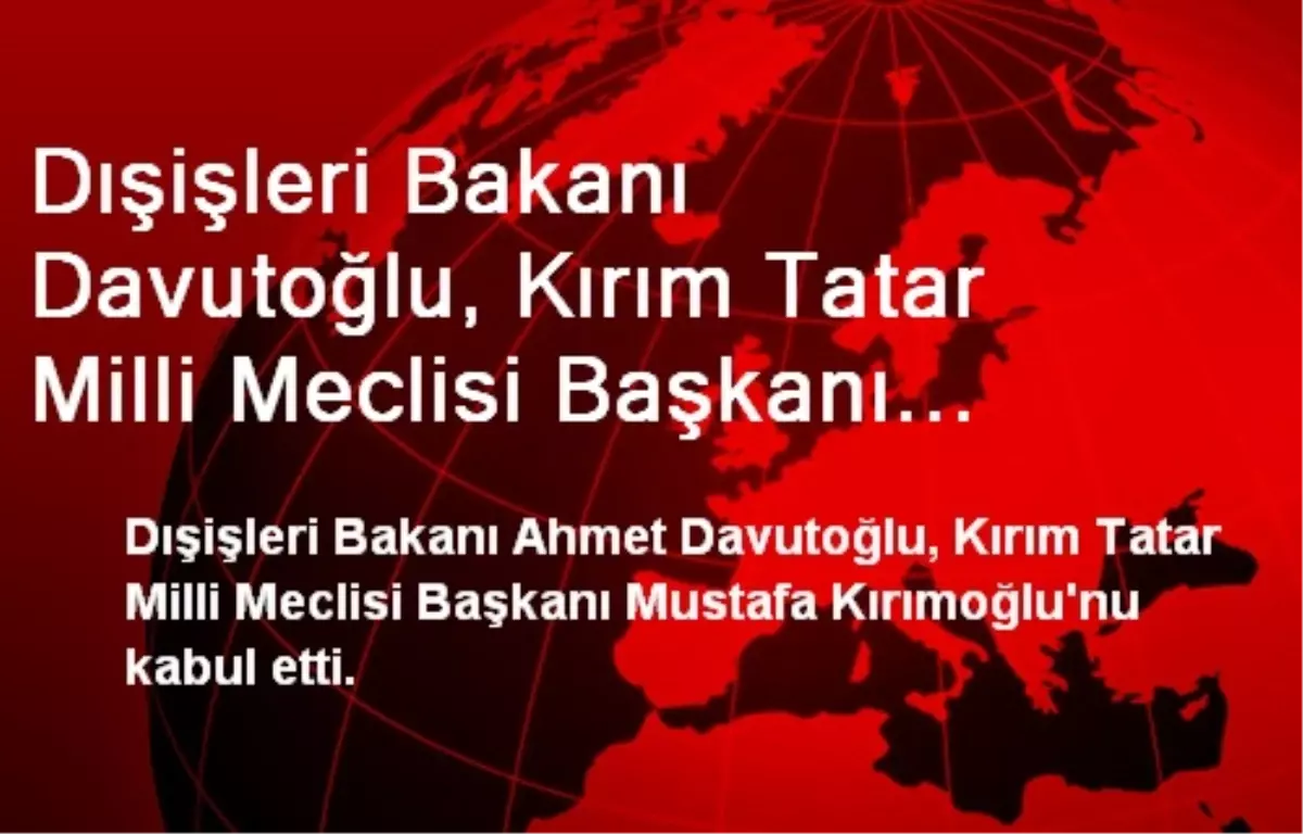 Dışişleri Bakanı Davutoğlu, Kırım Tatar Milli Meclisi Başkanı Kırımoğlu\'nu Kabul Etti