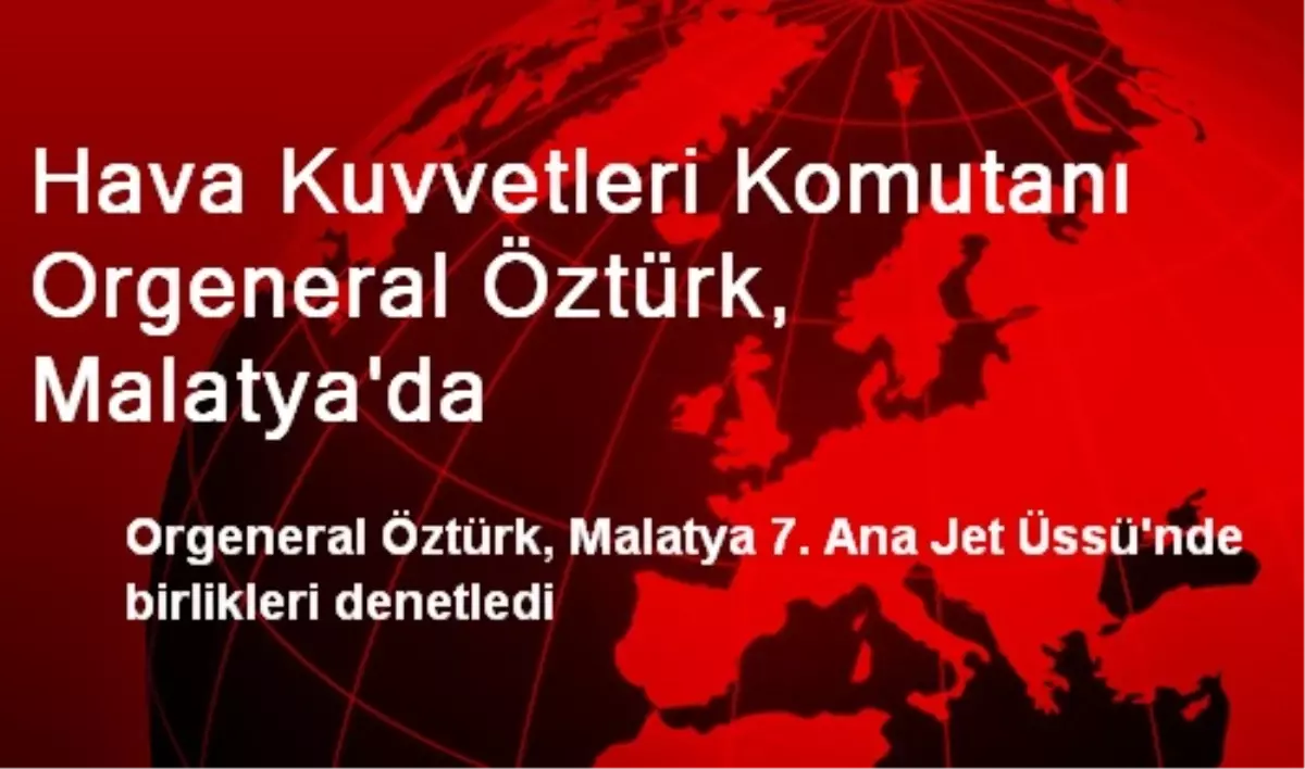 Hava Kuvvetleri Komutanı Orgeneral Öztürk, Malatya\'da