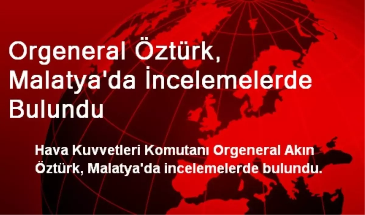 Orgeneral Öztürk, Malatya\'da İncelemelerde Bulundu