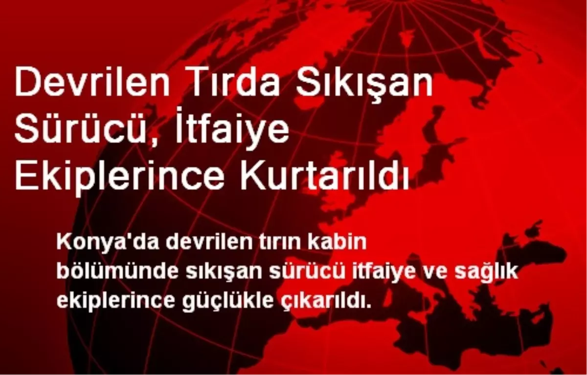 Devrilen Tırda Sıkışan Sürücü, İtfaiye Ekiplerince Kurtarıldı