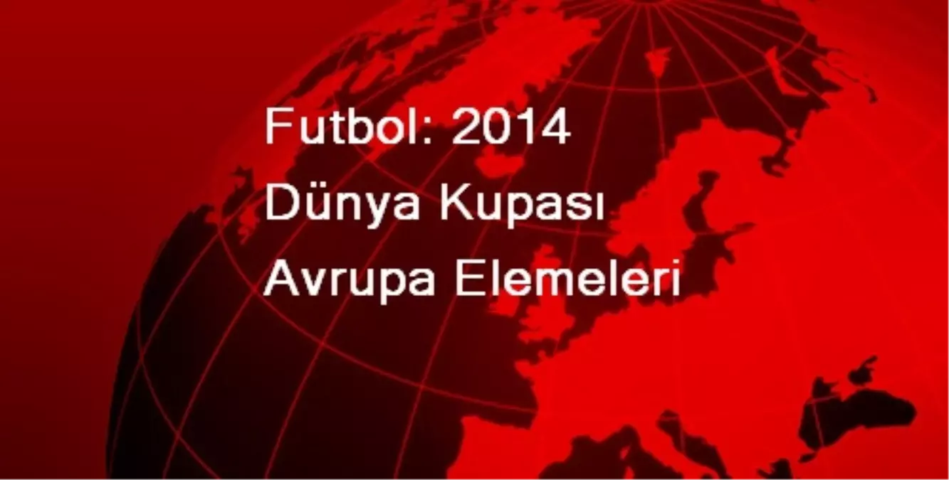 Futbol: 2014 Dünya Kupası Avrupa Elemeleri