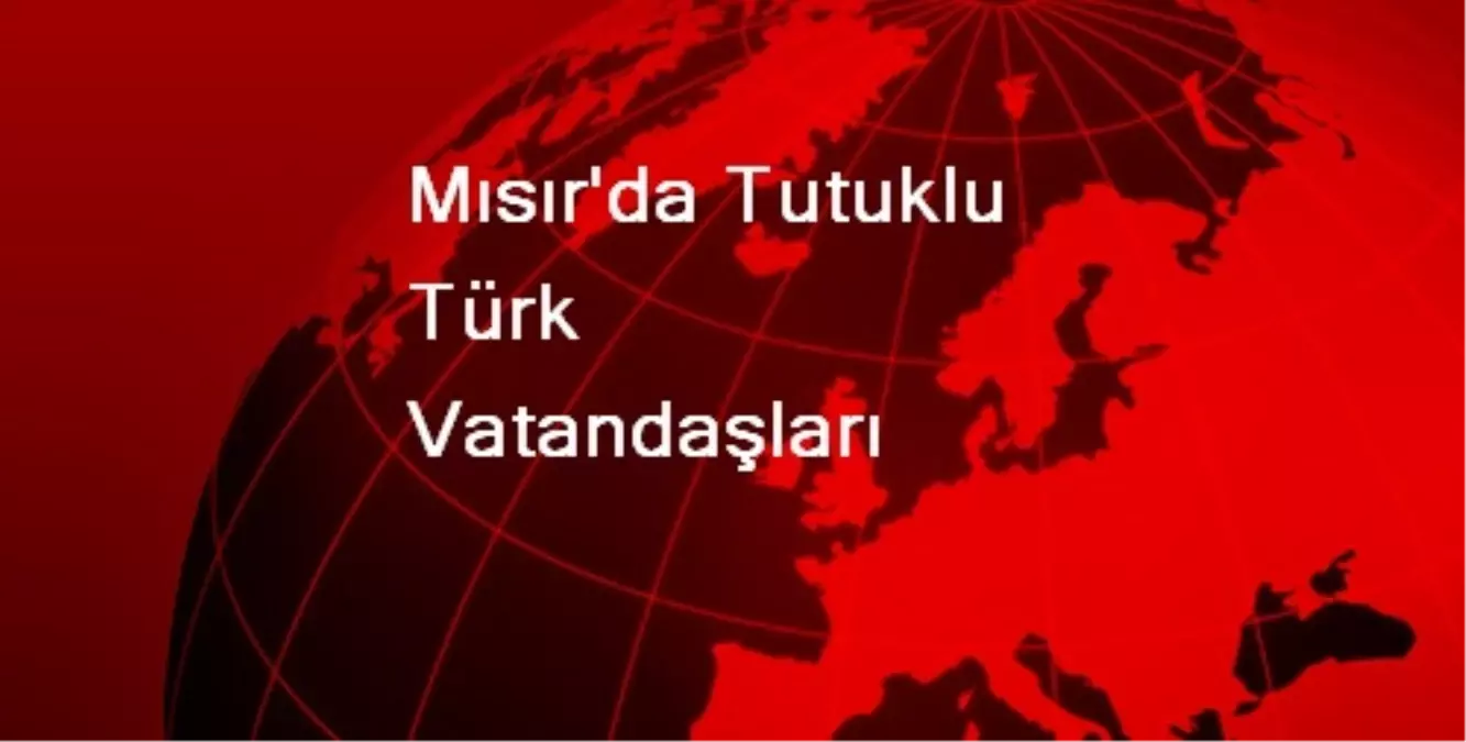 Mısır\'da Tutuklu Türk Vatandaşları