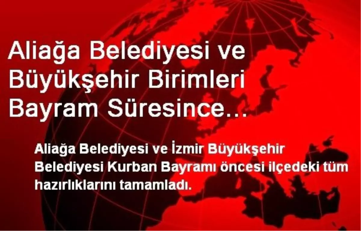 Aliağa Belediyesi ve Büyükşehir Birimleri Bayram Süresince Kesintisiz Hizmet Sunacak