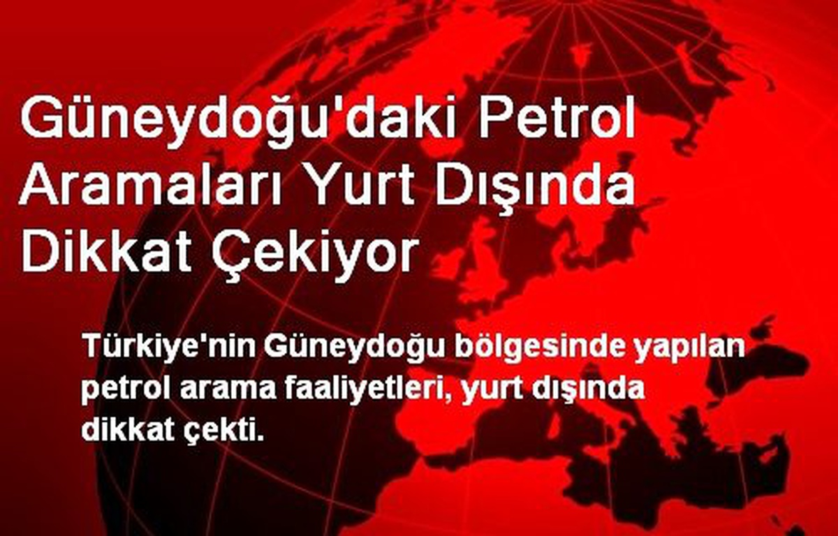 Güneydoğu\'daki Petrol Aramaları Yurt Dışında Dikkat Çekiyor